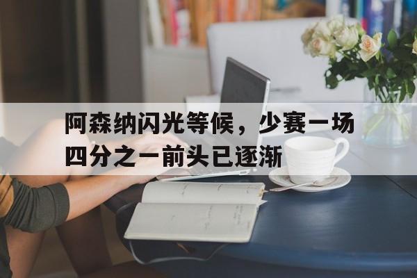 阿森纳闪光等候，少赛一场四分之一前头已逐渐的简单介绍
