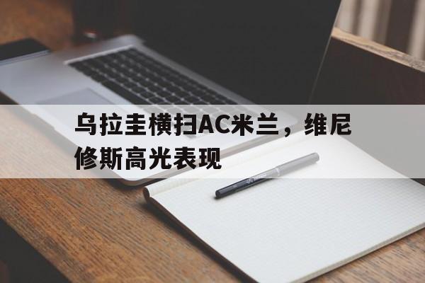 关于乌拉圭横扫AC米兰，维尼修斯高光表现的信息